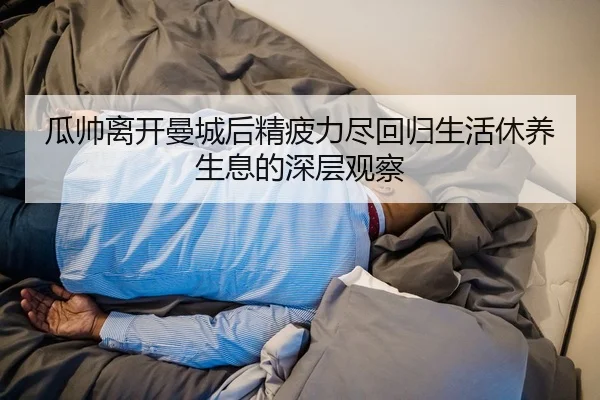 瓜帅离开曼城后精疲力尽回归生活休养生息的深层观察（Jiuyou）