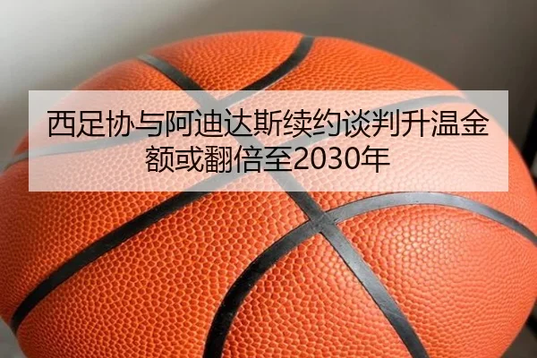 西足协与阿迪达斯续约谈判升温金额或翻倍至2030年 - Jiuyou